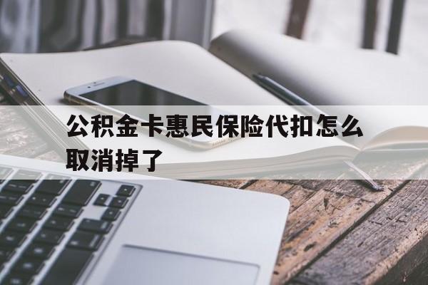 最新公积金卡惠民保险代扣怎么取消掉了方法分析(最方便真实的苍南公积金卡惠民保险代扣怎么取消掉了呢方法)