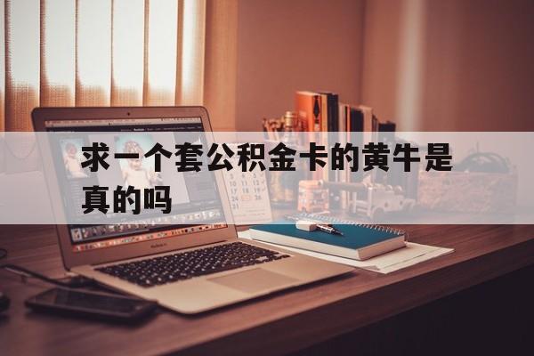 最新求一个套公积金卡的黄牛是真的吗方法分析(最方便真实的苍南住房公积金可以找黄牛取吗方法)