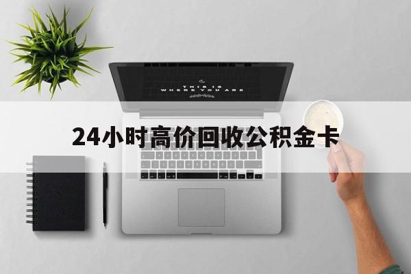 最新24小时高价回收公积金卡方法分析(最方便真实的苍南24小时高价回收公积金卡怎么办方法)