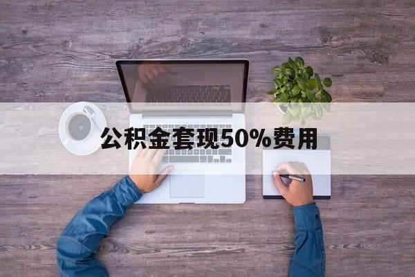 最新公积金套现50%费用方法分析(最方便真实的苍南公积金套现需要什么手续方法)