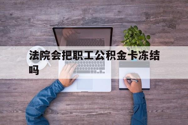 最新法院会把职工公积金卡冻结吗方法分析(最方便真实的苍南法院会执行住房公积金余额吗方法)