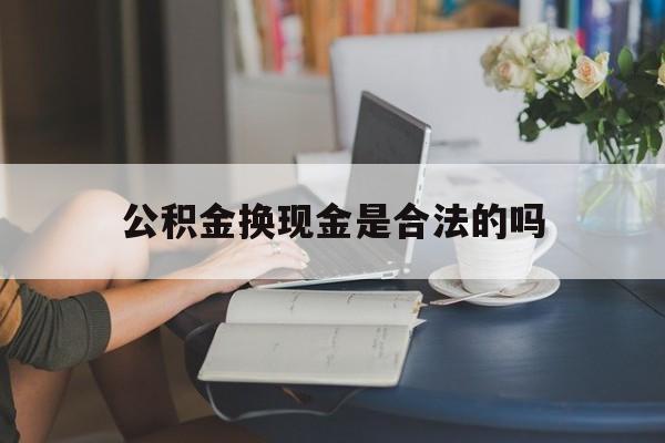 最新公积金换现金是合法的吗方法分析(最方便真实的苍南公积金换现金是合法的吗怎么办方法)