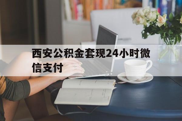 最新西安公积金套现24小时微信支付方法分析(最方便真实的苍南西安公积金套现24小时微信支付有影响吗方法)