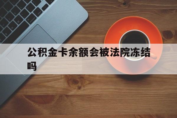 最新公积金卡余额会被法院冻结吗方法分析(最方便真实的苍南住房公积金卡被冻结,钱能入帐户吗方法)