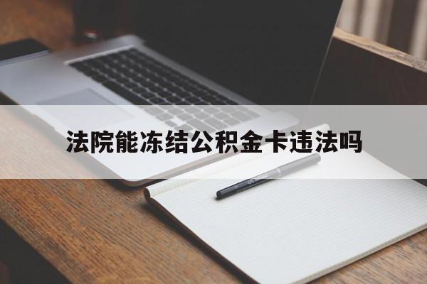 最新法院能冻结公积金卡违法吗方法分析(最方便真实的苍南法院可以冻结住房公积金的钱吗方法)