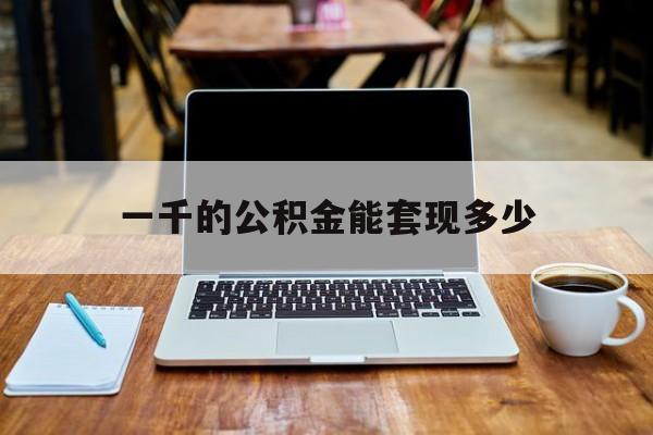 最新一千的公积金能套现多少方法分析(最方便真实的苍南一千的公积金能套现多少利息方法)