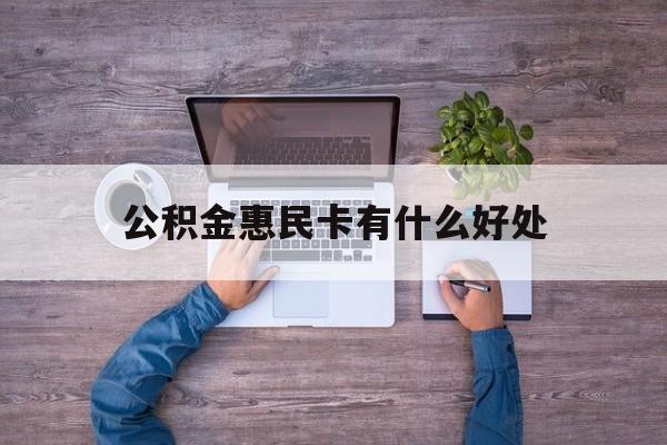 最新公积金惠民卡有什么好处方法分析(最方便真实的苍南公积金惠民卡有什么好处和用途方法)