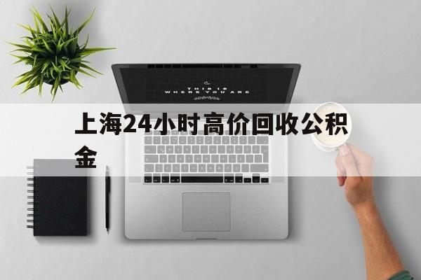 最新上海24小时高价回收公积金方法分析(最方便真实的苍南2021年上海公积金怎么提取方法)