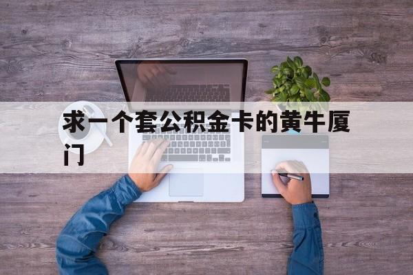 最新求一个套公积金卡的黄牛厦门方法分析(最方便真实的苍南厦门公积金哪里领取方法)