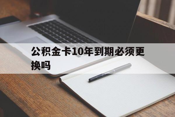 最新公积金卡10年到期必须更换吗方法分析(最方便真实的苍南公积金卡太久没用需要激活吗方法)