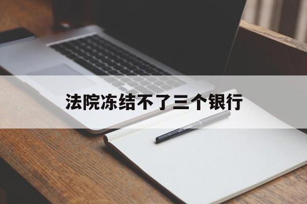 最新法院冻结不了三个银行方法分析(最方便真实的苍南法院冻结不了三个银行是怎么回事?方法)