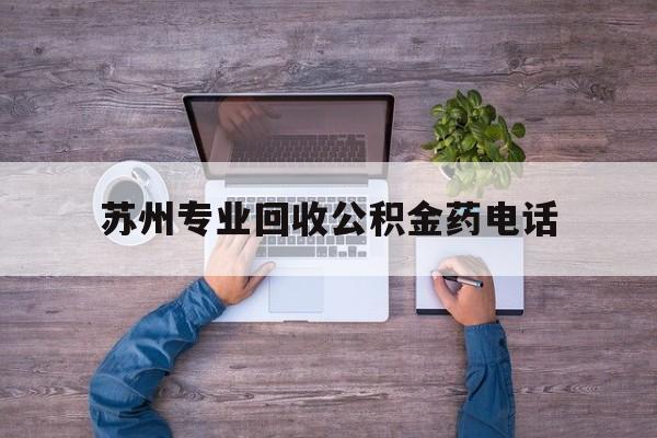 最新苏州专业回收公积金药电话方法分析(最方便真实的苍南苏州公积金热线电话人工服务时间是多少方法)