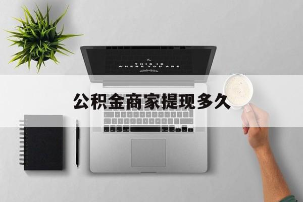 最新公积金商家提现多久方法分析(最方便真实的苍南公积金一般提现多久到账方法)