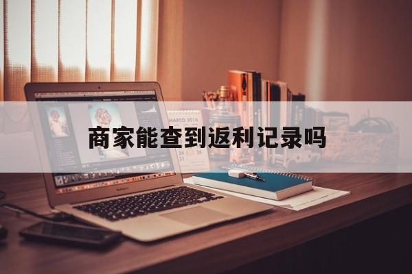 最新商家能查到返利记录吗方法分析(最方便真实的苍南店家知道用没用返利软件吗方法)