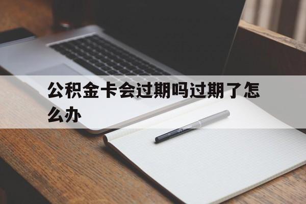 最新公积金卡会过期吗过期了怎么办方法分析(最方便真实的苍南公积金卡过期了钱还打得上来不?方法)