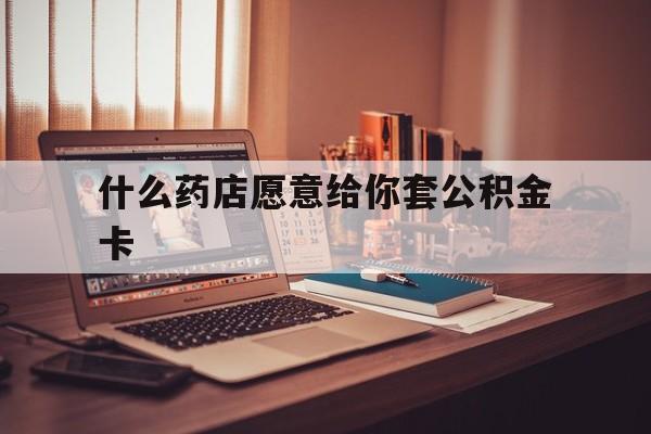 最新什么药店愿意给你套公积金卡方法分析(最方便真实的苍南什么药店愿意给你套公积金卡的钱方法)