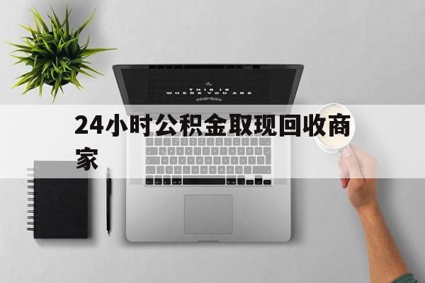 最新24小时公积金取现回收商家方法分析(最方便真实的苍南公积金取现需要多少手续费方法)