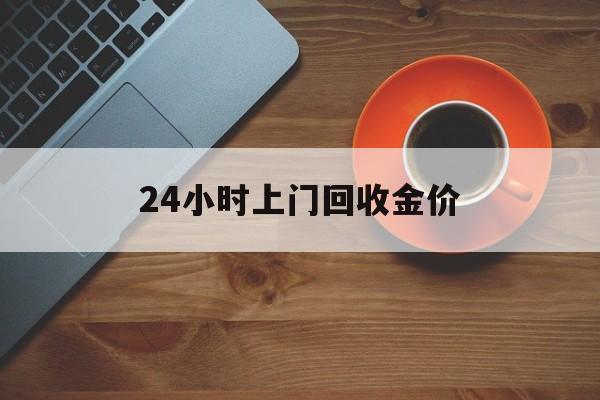 最新24小时上门回收金价方法分析(最方便真实的苍南全国上门回收黄金方法)