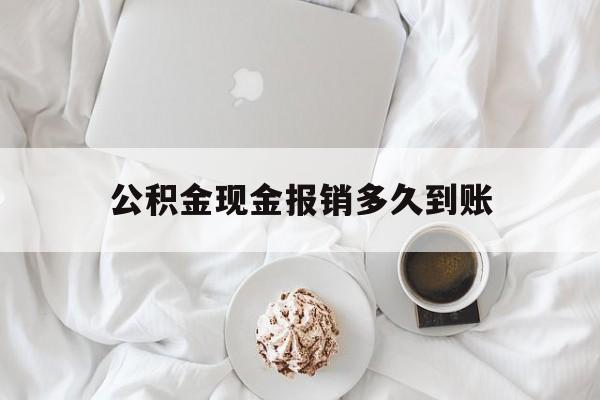 最新公积金现金报销多久到账方法分析(最方便真实的苍南公积金现金报销多久到账户方法)