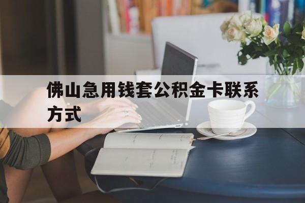 最新佛山急用钱套公积金卡联系方式方法分析(最方便真实的苍南佛山住房公积金怎么取出来方法)