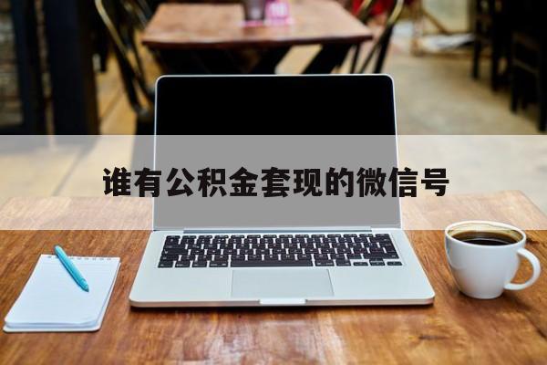 最新谁有公积金套现的微信号方法分析(最方便真实的苍南我有一笔公积金,请问有什么办法套现?方法)