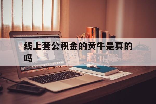 最新线上套公积金的黄牛是真的吗方法分析(最方便真实的苍南线下公积金方法)