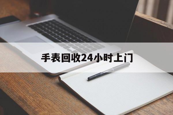 最新手表回收24小时上门方法分析(最方便真实的苍南天梭手表回收24小时上门方法)