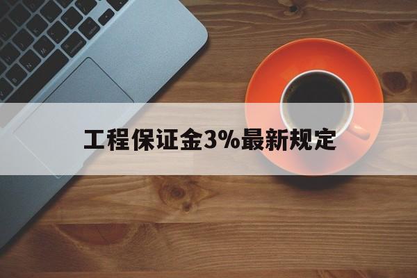 最新工程保证金3%最新规定方法分析(最方便真实的苍南工程保证金一般按什么比例交方法)