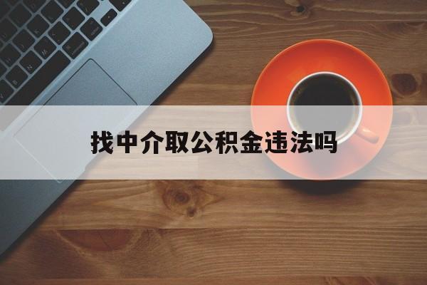 最新找中介取公积金违法吗方法分析(最方便真实的苍南找中介取公积金违法吗怎么举报方法)