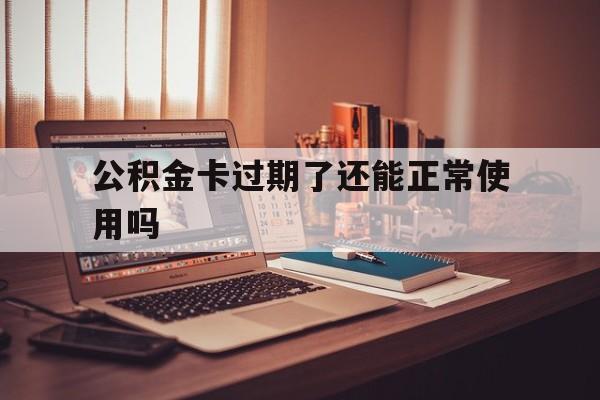 最新公积金卡过期了还能正常使用吗方法分析(最方便真实的苍南公积金卡过期了钱还打得上来不?方法)