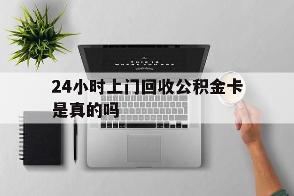 最新24小时上门回收公积金卡是真的吗方法分析(最方便真实的苍南24小时上门回收公积金卡是真的吗安全吗方法)