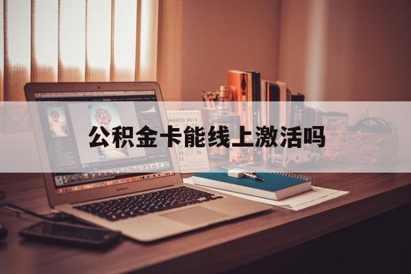 最新公积金卡能线上激活吗方法分析(最方便真实的苍南住房公积金卡可以网上激活吗方法)
