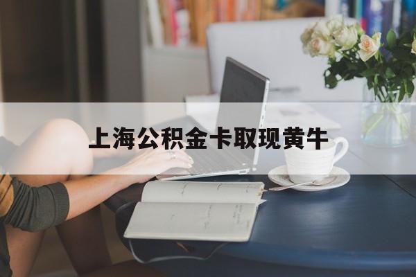 最新上海公积金卡取现黄牛方法分析(最方便真实的苍南上海公积金取现方法方法)