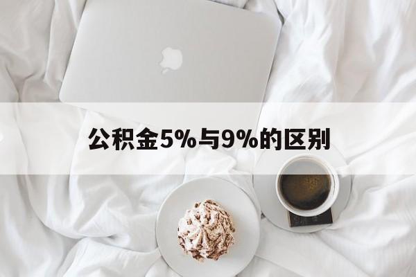 最新公积金5%与9%的区别方法分析(最方便真实的苍南公积金5%和12%有什么区别方法)